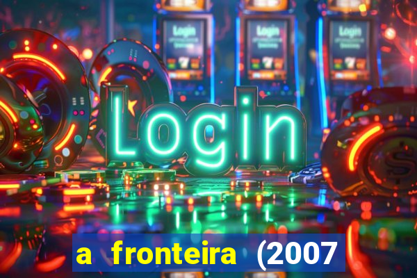 a fronteira (2007 filme completo download)